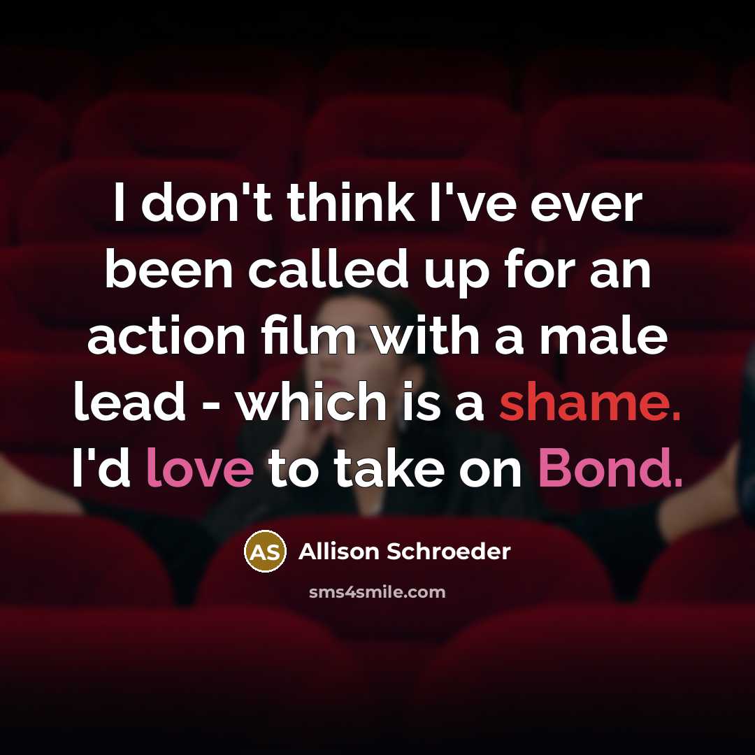 “I don't think I've ever been called up for an action film with a male lead - which is a shame. I'd love to take on Bond.” quote by Allison Schroeder