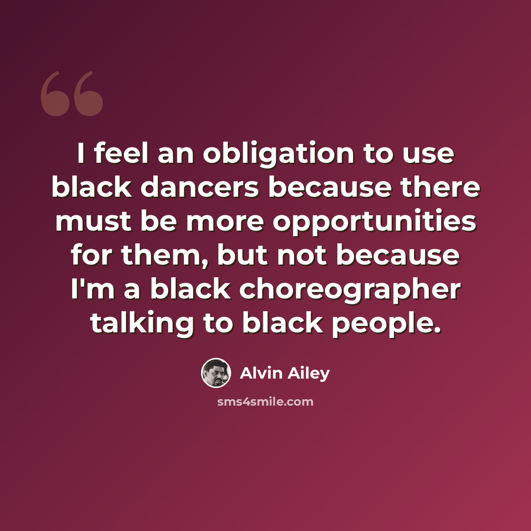 “I feel an obligation to use black dancers because there must be more opportunities for them, but not because I'm a black choreographer talking to black people.” quote by Alvin Ailey