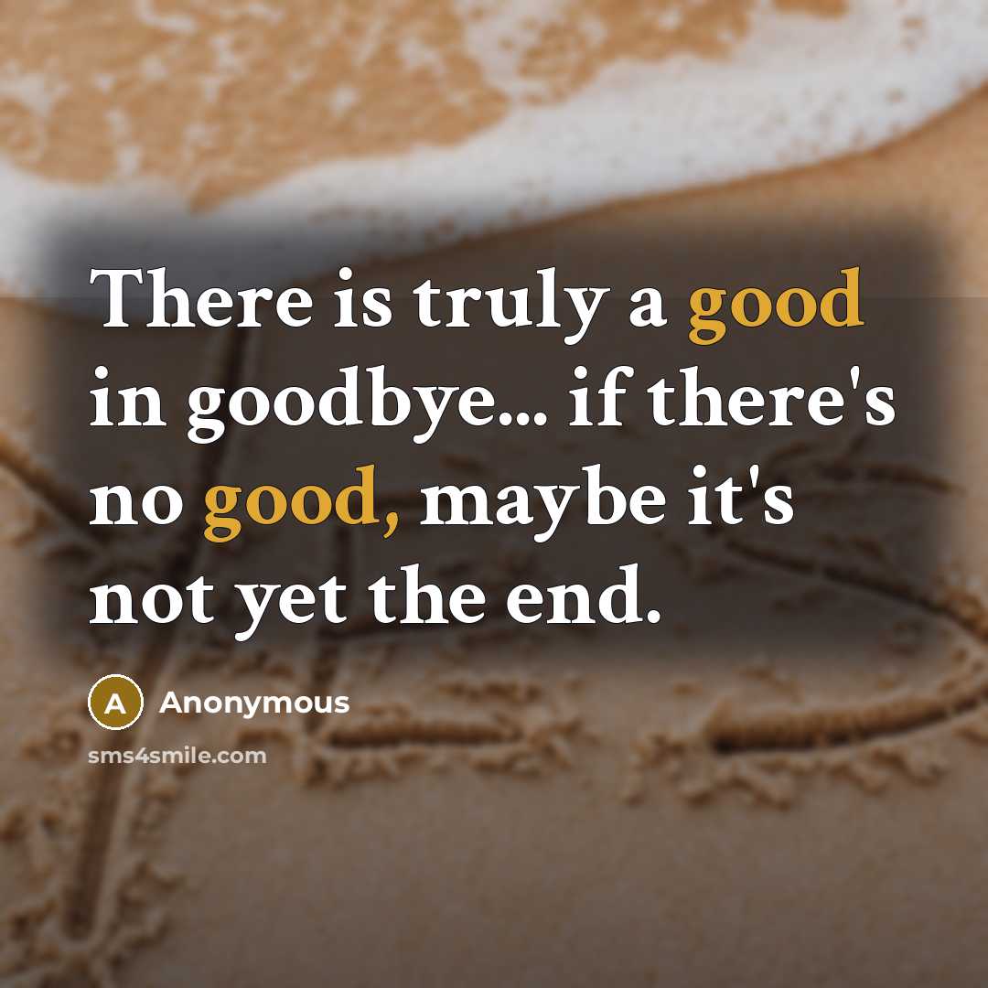 “There is truly a good in goodbye... if there's no good, maybe it's not yet the end.” quote by Anonymous