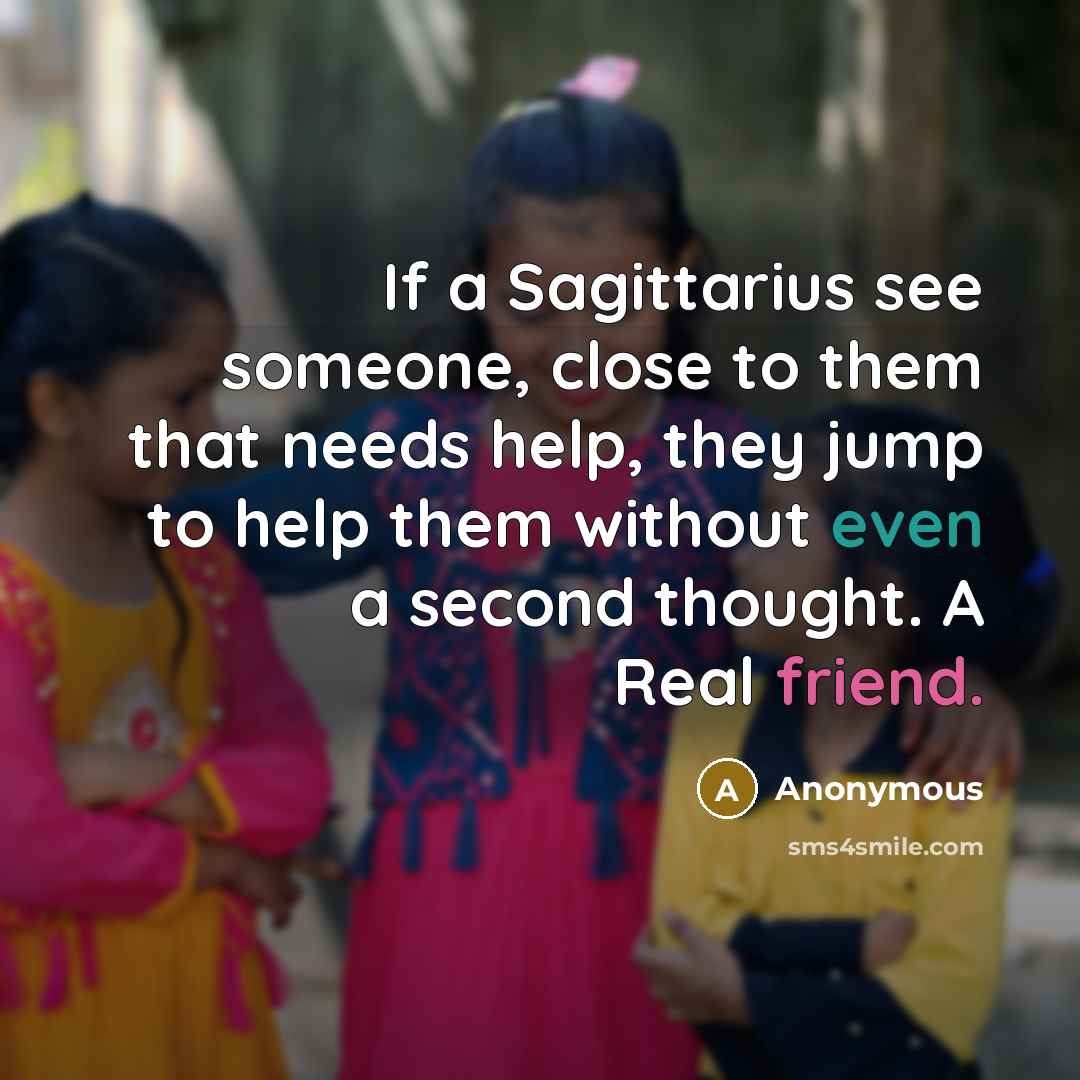 “If a Sagittarius see someone, close to them that needs help, they jump to help them without even a second thought. A Real friend.” quote by Anonymous