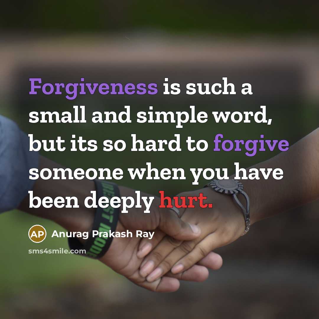 “Forgiveness is such a small and simple word, but its so hard to forgive someone when you have been deeply hurt.” quote by Anurag Prakash Ray