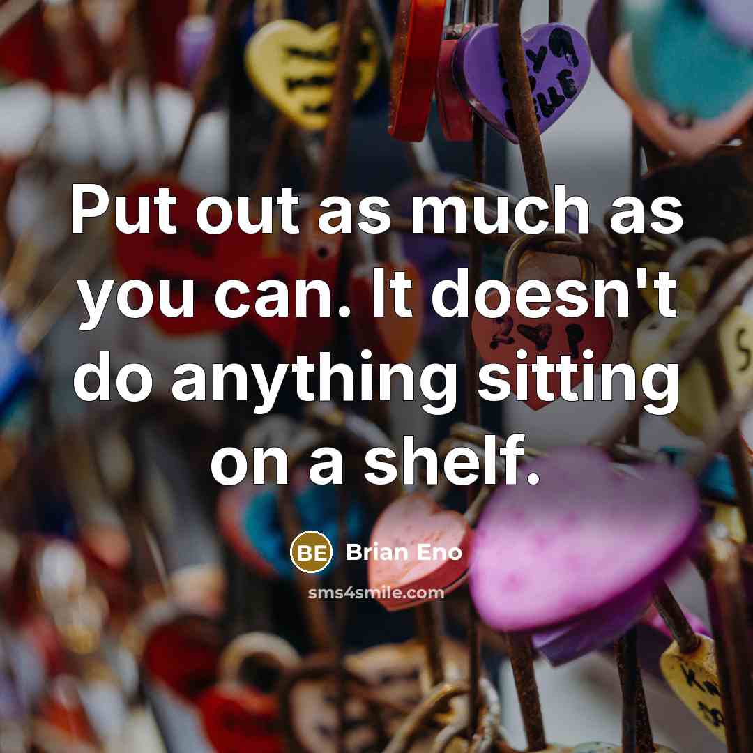 “Put out as much as you can. It doesn't do anything sitting on a shelf.” quote by Brian Eno
