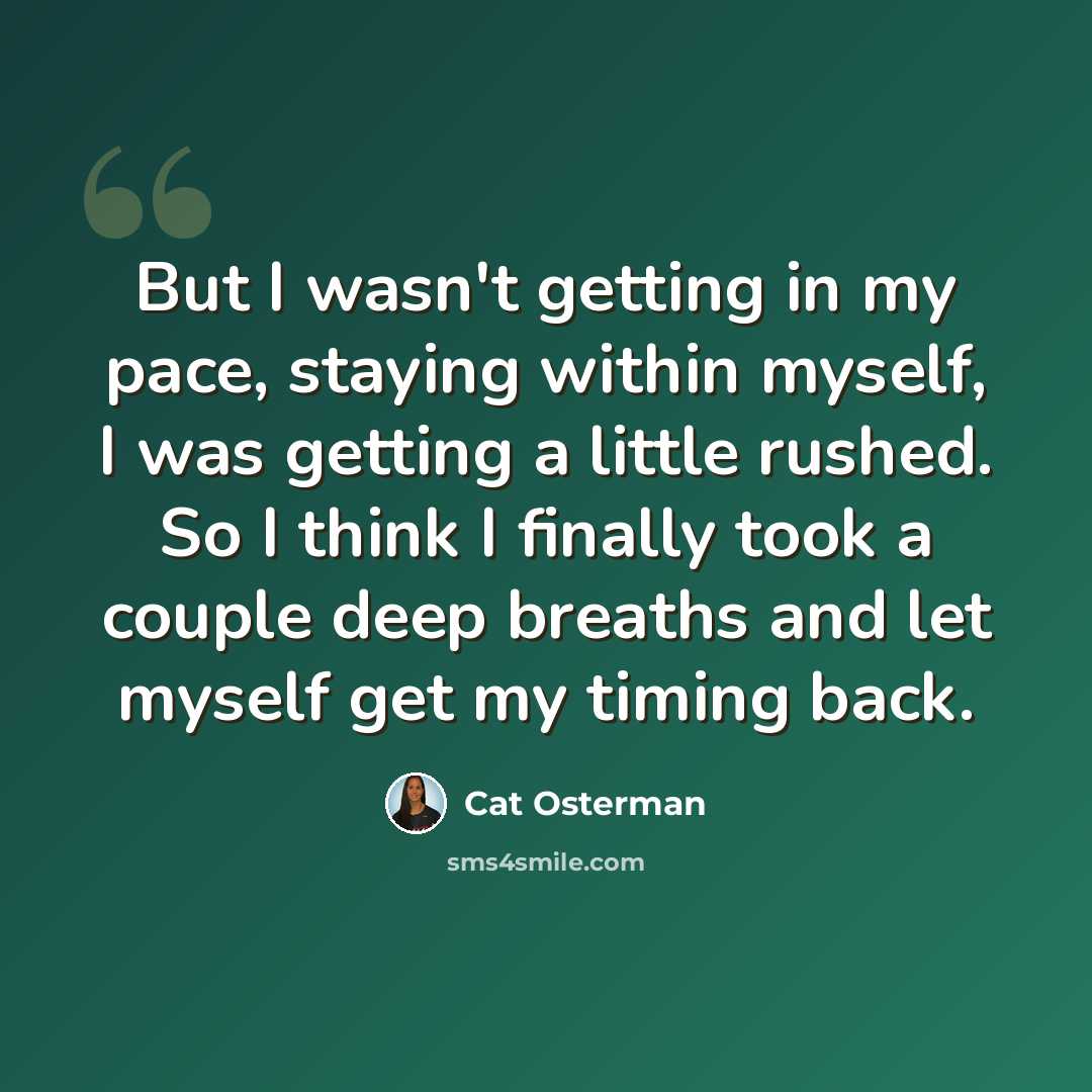 “But I wasn't getting in my pace, staying within myself, I was getting a little rushed. So I think I finally took a couple deep breaths and let myself get my timing back.” quote by Cat Osterman