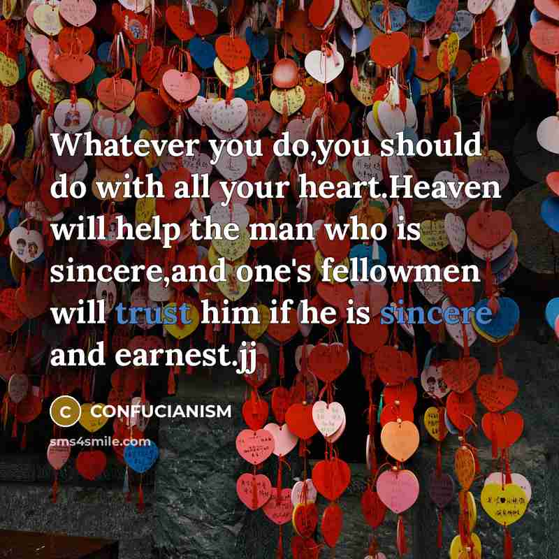 “Whatever you do,you should do with all your heart.Heaven will help the man who is sincere,and one's fellowmen will trust him if he is sincere and earnest.jj” quote by CONFUCIANISM