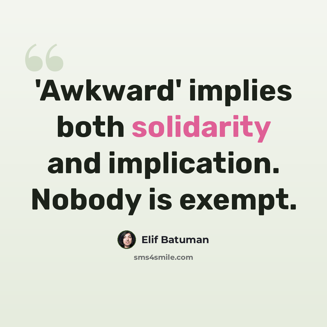 “'Awkward' implies both solidarity and implication. Nobody is exempt.” quote by Elif Batuman