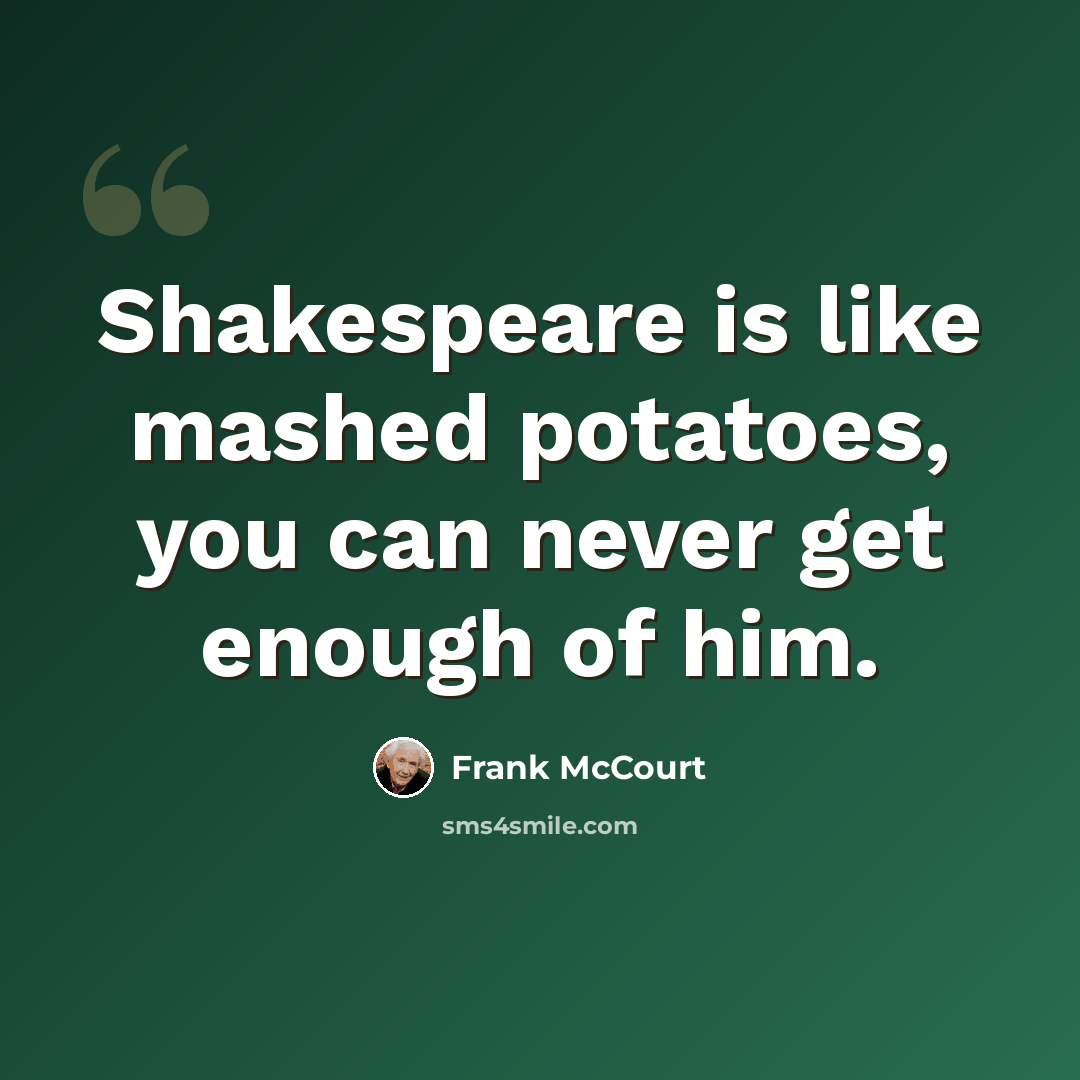 “Shakespeare is like mashed potatoes, you can never get enough of him.” quote by Frank McCourt