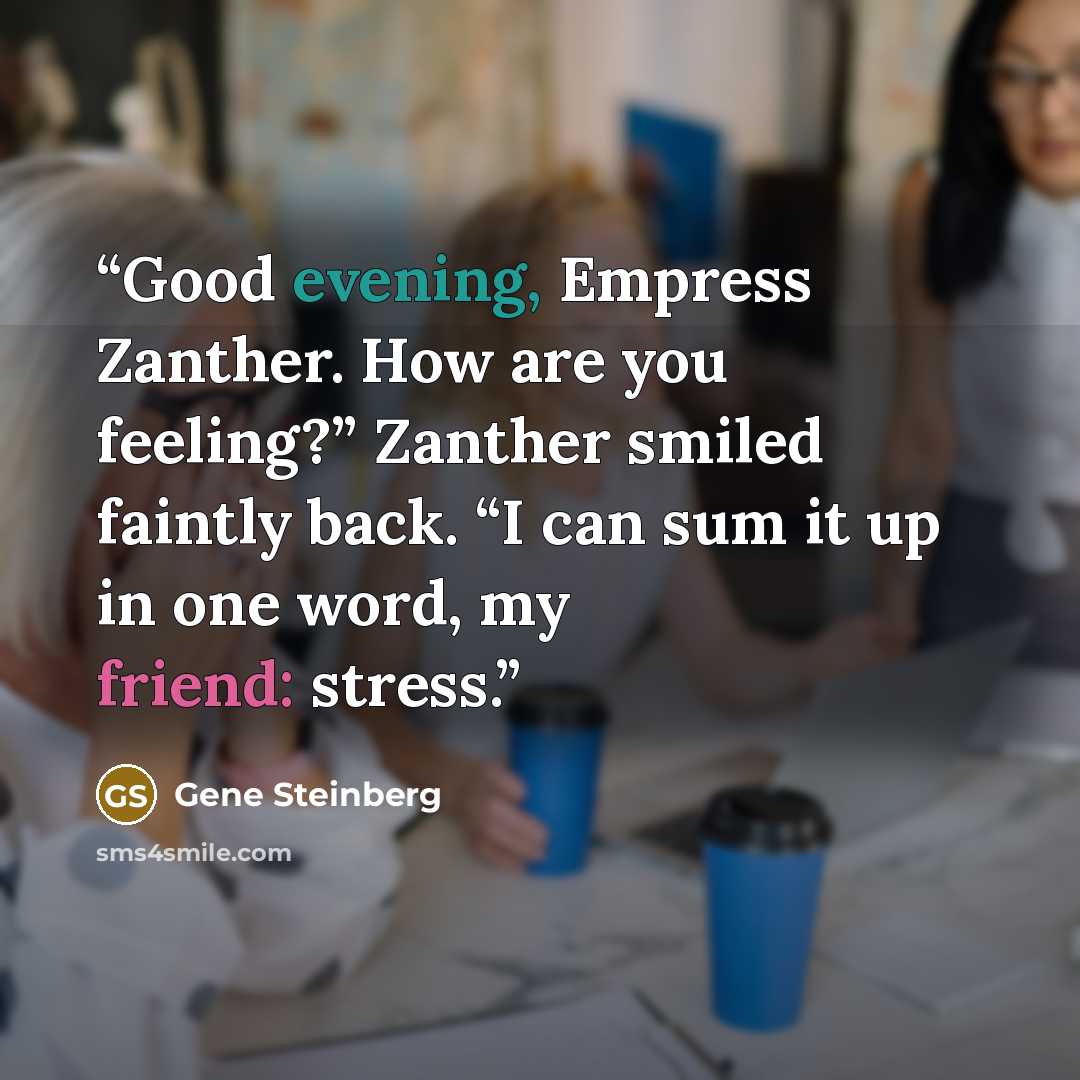 “Good evening, Empress Zanther. How are you feeling?” Zanther smiled faintly back. “I can sum it up in one word, my friend: stress.” quote by Gene Steinberg