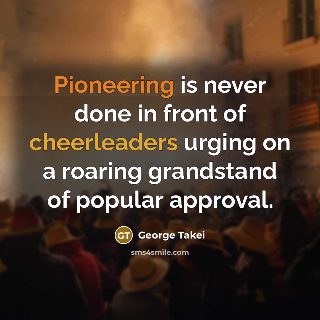 “Pioneering is never done in front of cheerleaders urging on a roaring grandstand of popular approval.” quote by George Takei