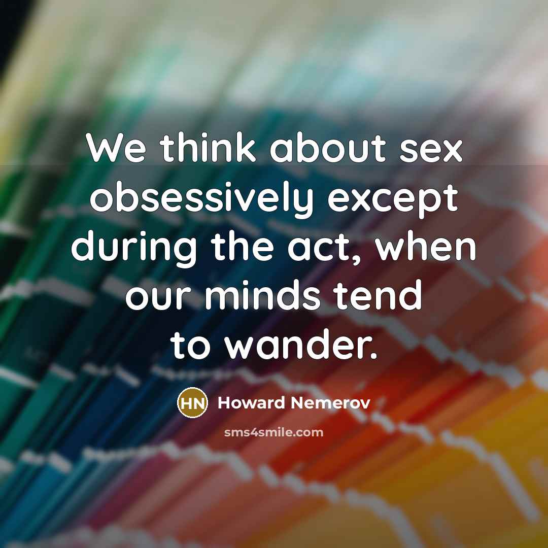 “We think about sex obsessively except during the act, when our minds tend to wander.” quote by Howard Nemerov