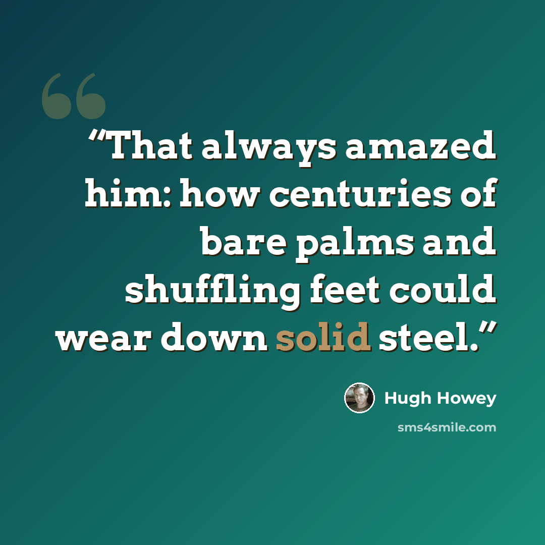 “That always amazed him: how centuries of bare palms and shuffling feet could wear down solid steel.” quote by Hugh Howey