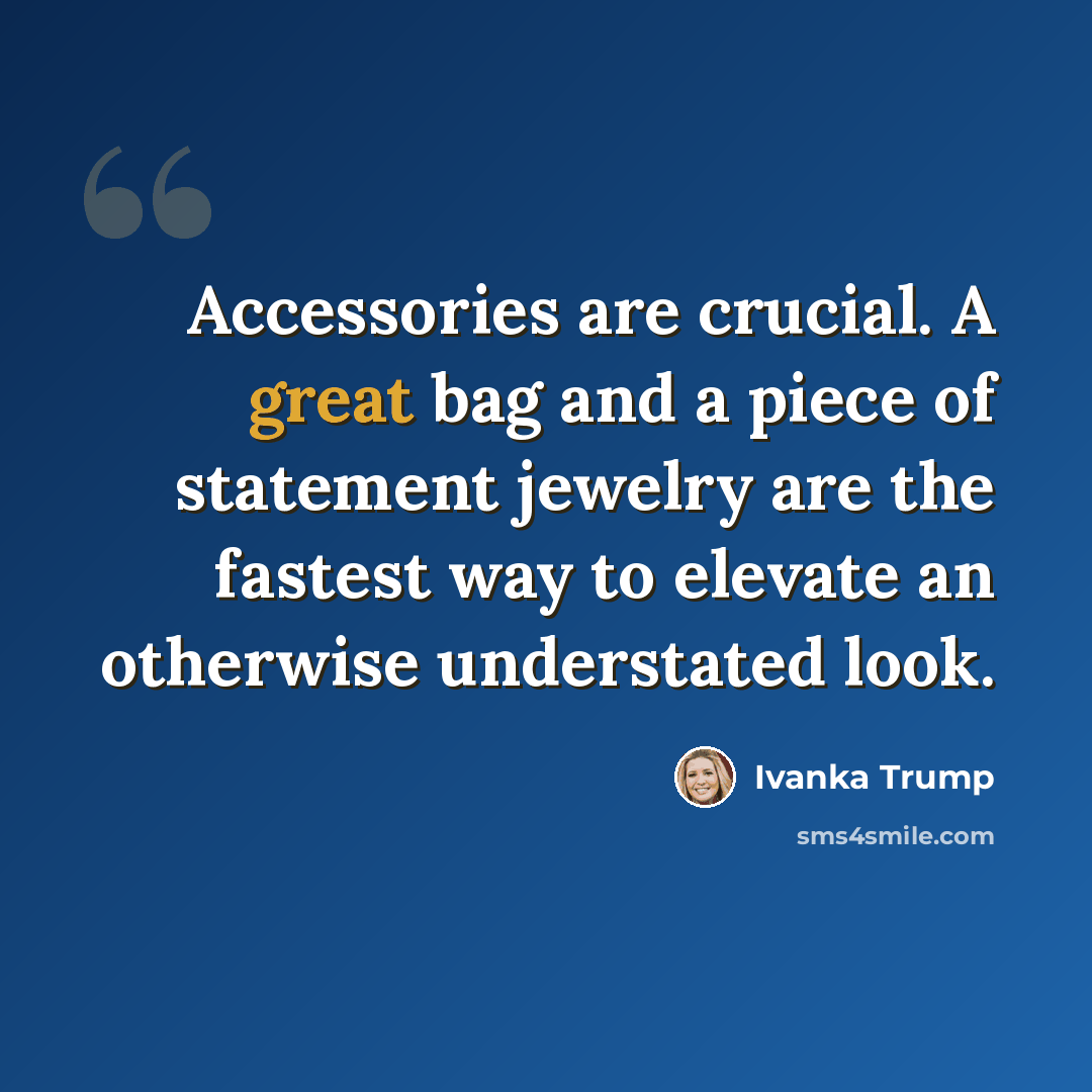 “Accessories are crucial. A great bag and a piece of statement jewelry are the fastest way to elevate an otherwise understated look.” quote by Ivanka Trump