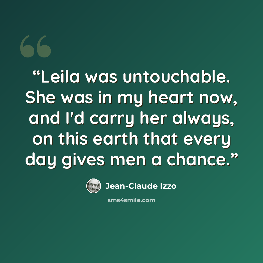 “Leila was untouchable. She was in my heart now, and I'd carry her always, on this earth that every day gives men a chance.” quote by Jean-Claude Izzo