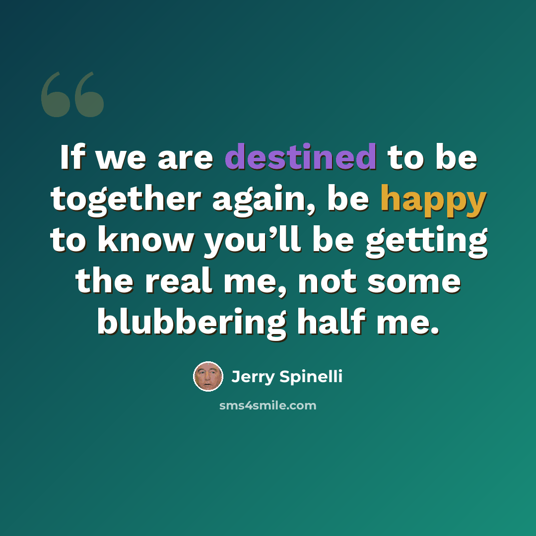 “If we are destined to be together again, be happy to know you’ll be getting the real me, not some blubbering half me.” quote by Jerry Spinelli