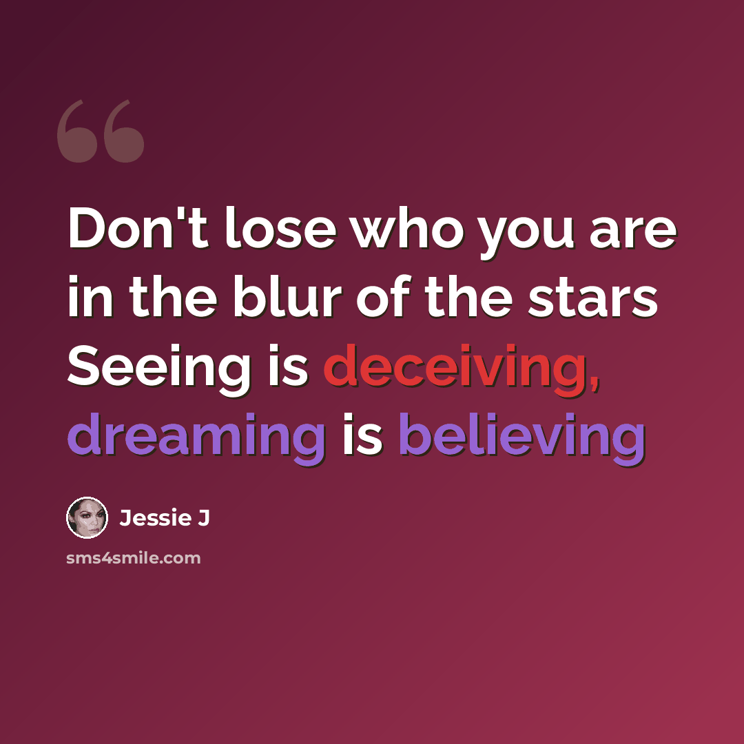 “Don't lose who you are in the blur of the stars Seeing is deceiving, dreaming is believing” quote by Jessie J