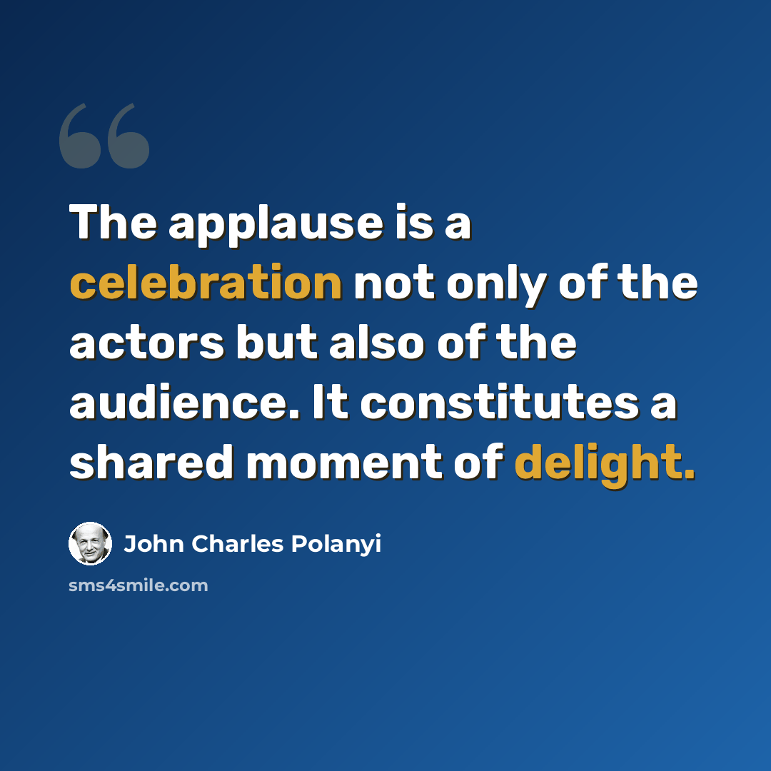 “The applause is a celebration not only of the actors but also of the audience. It constitutes a shared moment of delight.” quote by John Charles Polanyi