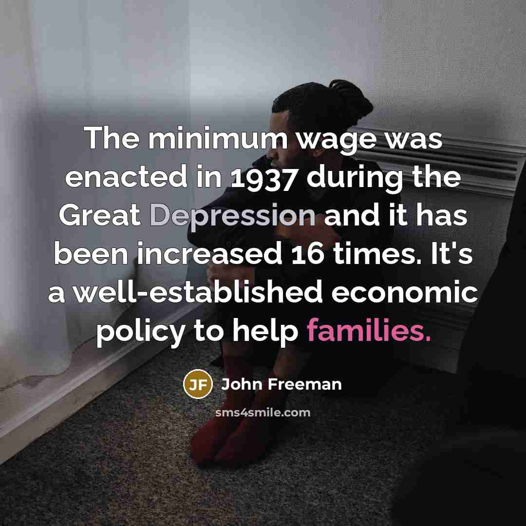“The minimum wage was enacted in 1937 during the Great Depression and it has been increased 16 times. It's a well-established economic policy to help families.” quote by John Freeman
