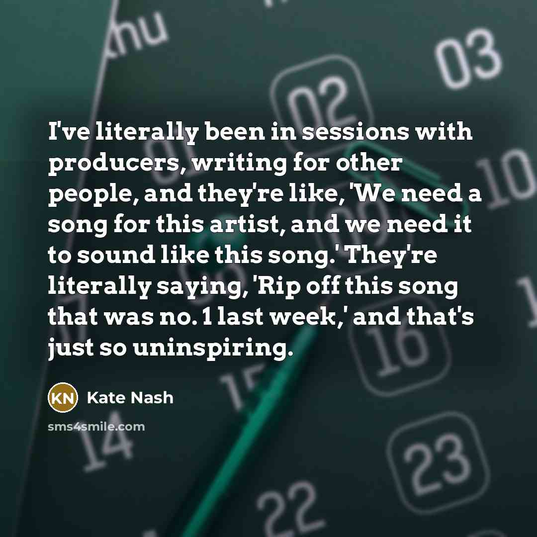 “I've literally been in sessions with producers, writing for other people, and they're like, 'We need a song for this artist, and we need it to sound like this song.' They're literally saying, 'Rip off this song that was no. 1 last week,' and that's just so uninspiring.” quote by Kate Nash
