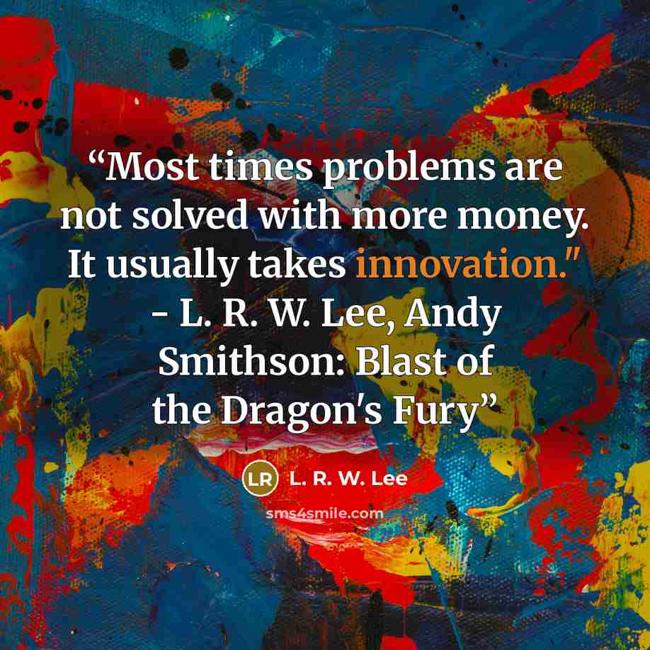 “Most times problems are not solved with more money. It usually takes innovation." - L. R. W. Lee, Andy Smithson: Blast of the Dragon's Fury” quote by L. R. W. Lee