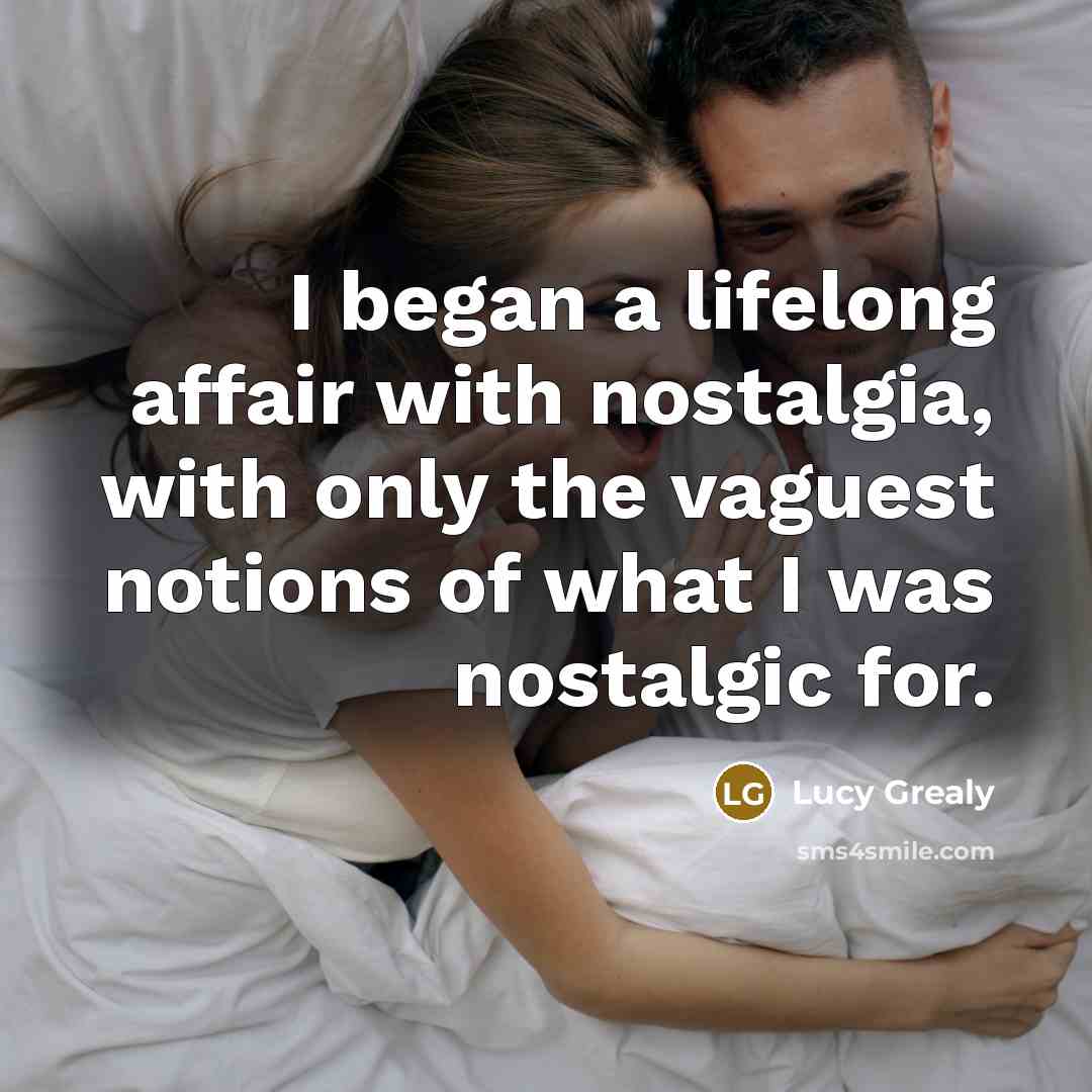 “I began a lifelong affair with nostalgia, with only the vaguest notions of what I was nostalgic for.” quote by Lucy Grealy