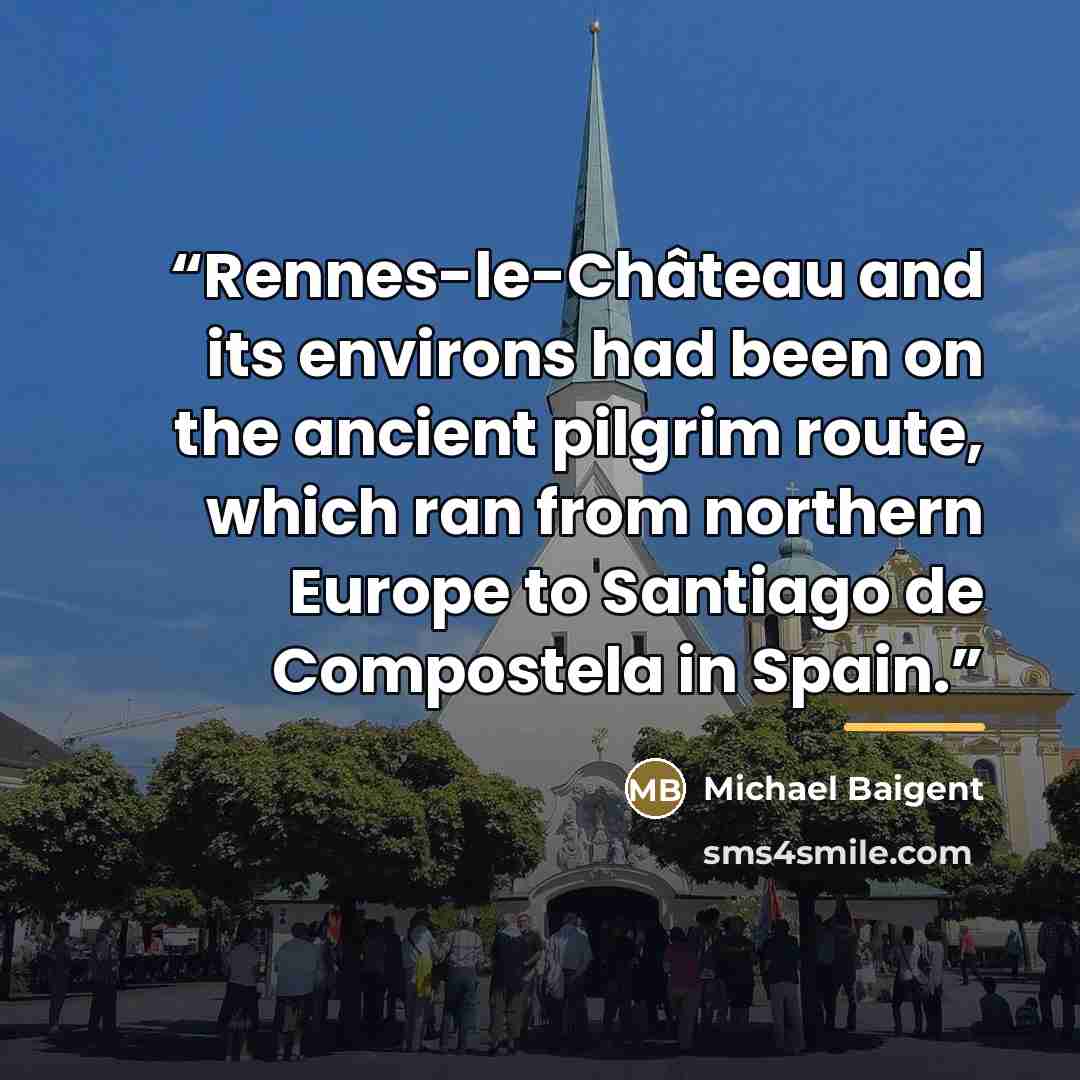 “Rennes-le-Château and its environs had been on the ancient pilgrim route, which ran from northern Europe to Santiago de Compostela in Spain.” quote by Michael Baigent