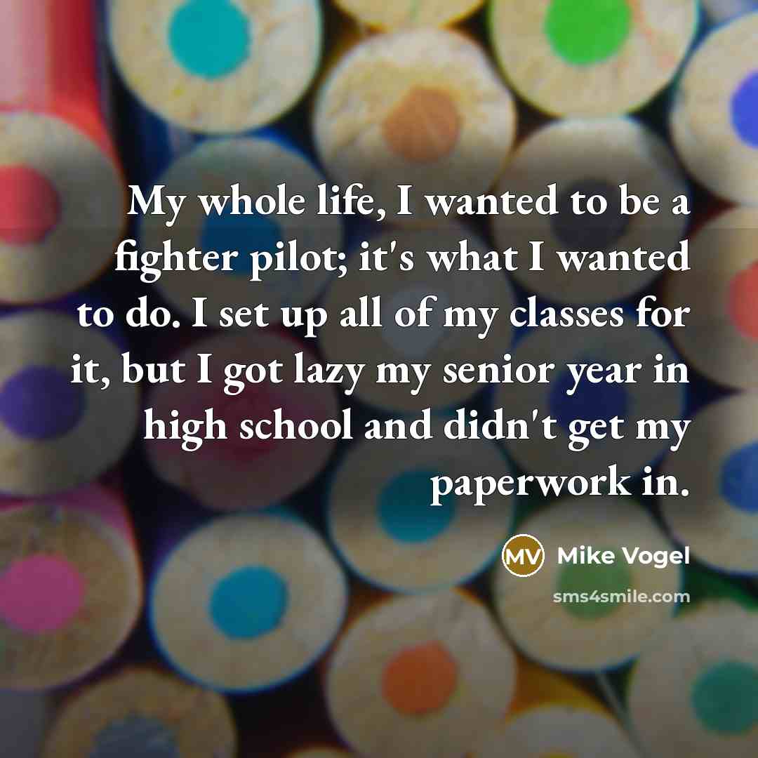 “My whole life, I wanted to be a fighter pilot; it's what I wanted to do. I set up all of my classes for it, but I got lazy my senior year in high school and didn't get my paperwork in.” quote by Mike Vogel