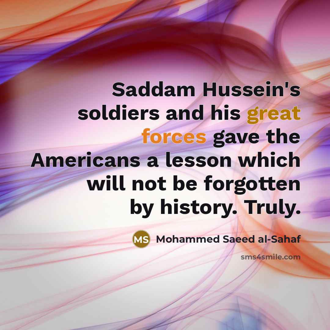 “Saddam Hussein's soldiers and his great forces gave the Americans a lesson which will not be forgotten by history. Truly.” quote by Mohammed Saeed al-Sahaf