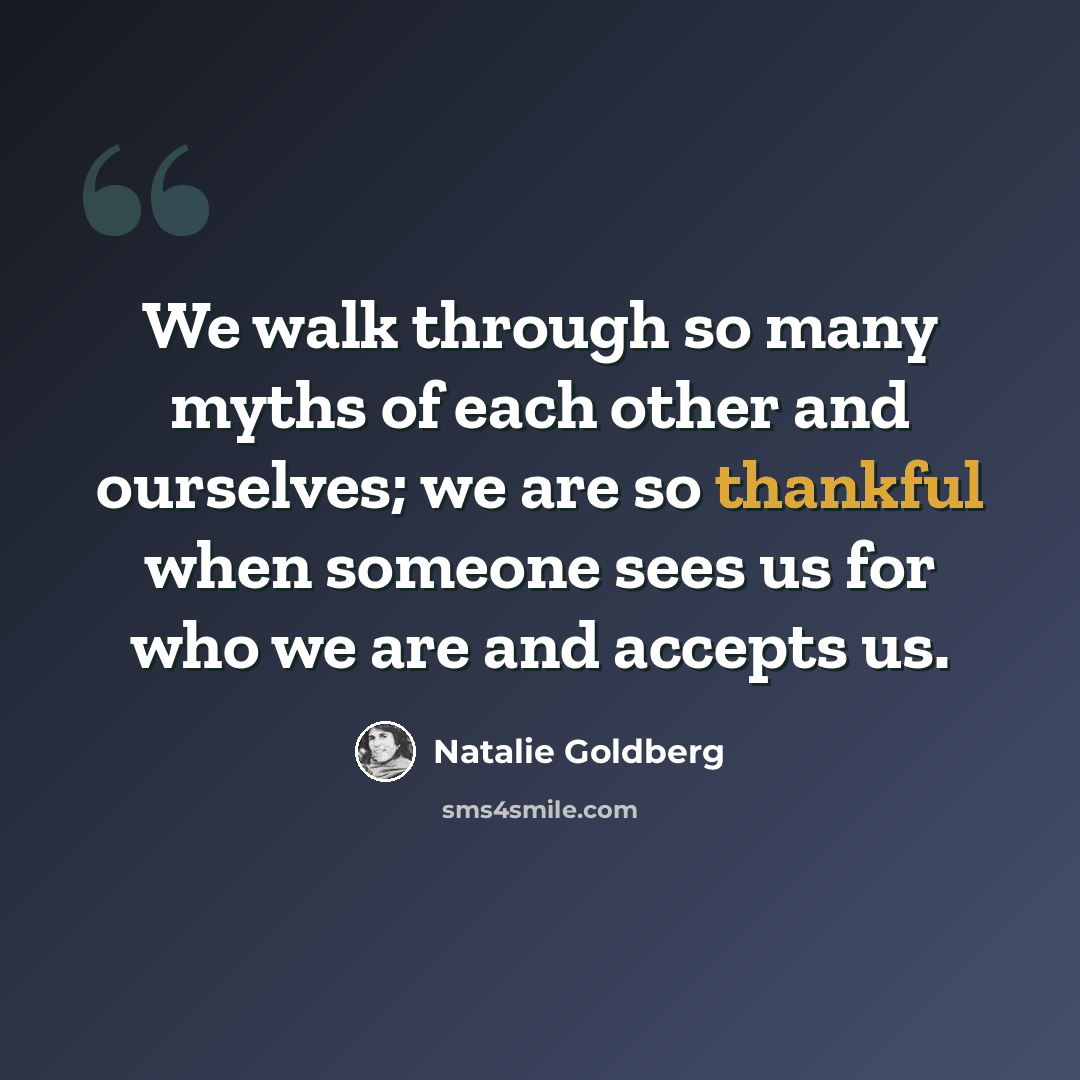 “We walk through so many myths of each other and ourselves; we are so thankful when someone sees us for who we are and accepts us.” quote by Natalie Goldberg