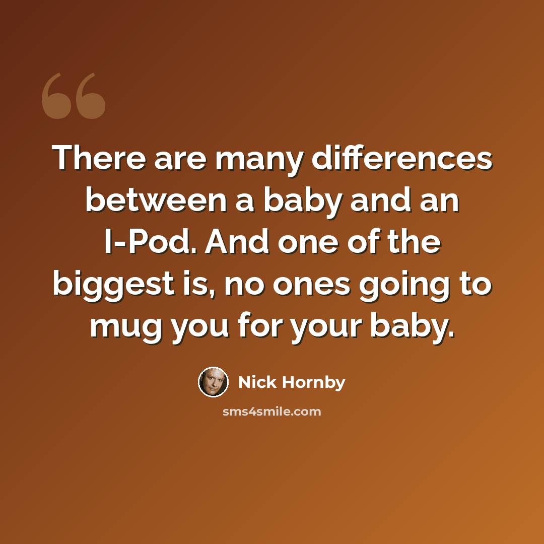 “There are many differences between a baby and an I-Pod. And one of the biggest is, no ones going to mug you for your baby.” quote by Nick Hornby