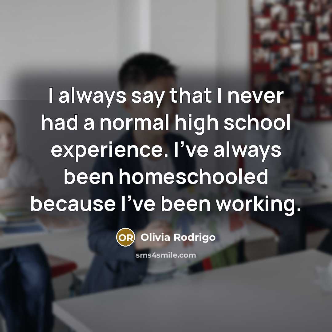“I always say that I never had a normal high school experience. I've always been homeschooled because I've been working.” quote by Olivia Rodrigo