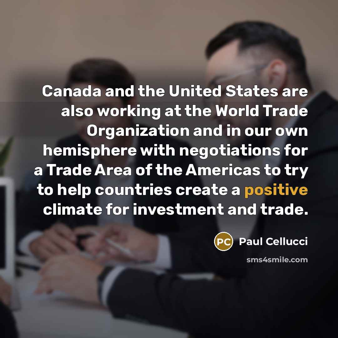 “Canada and the United States are also working at the World Trade Organization and in our own hemisphere with negotiations for a Trade Area of the Americas to try to help countries create a positive climate for investment and trade.” quote by Paul Cellucci