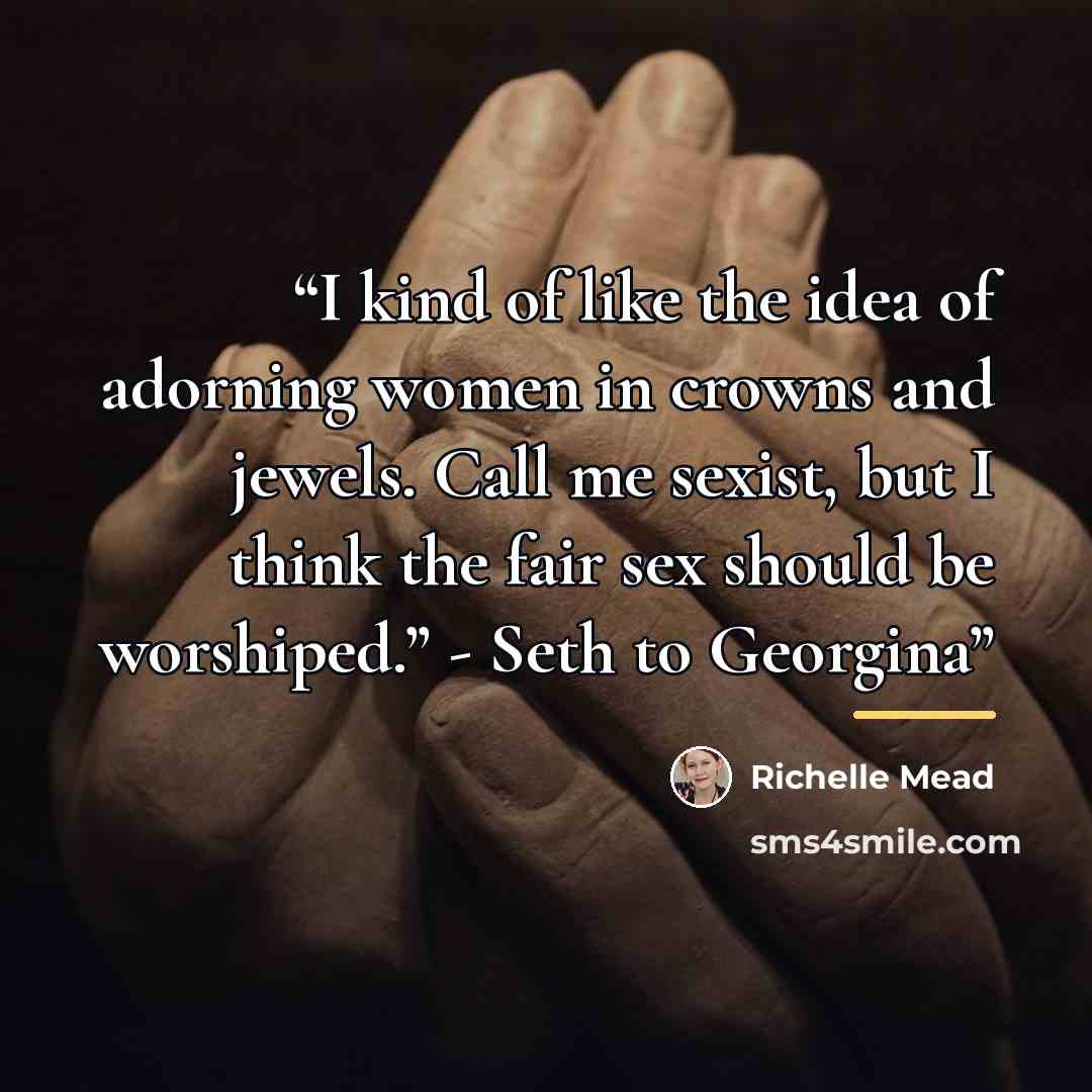 “I kind of like the idea of adorning women in crowns and jewels. Call me sexist, but I think the fair sex should be worshiped.” - Seth to Georgina” quote by Richelle Mead