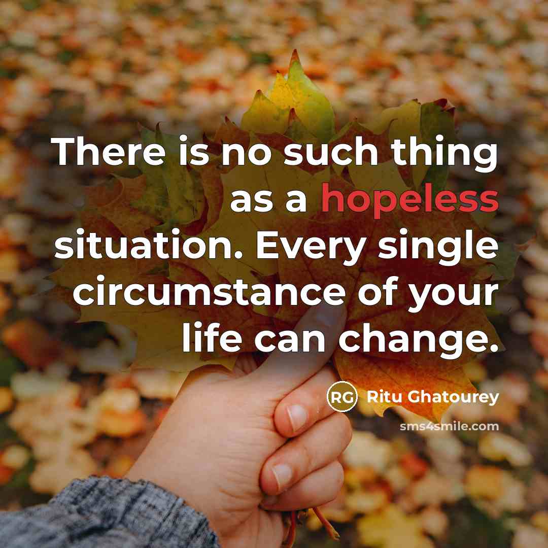“There is no such thing as a hopeless situation. Every single circumstance of your life can change.” quote by Ritu Ghatourey