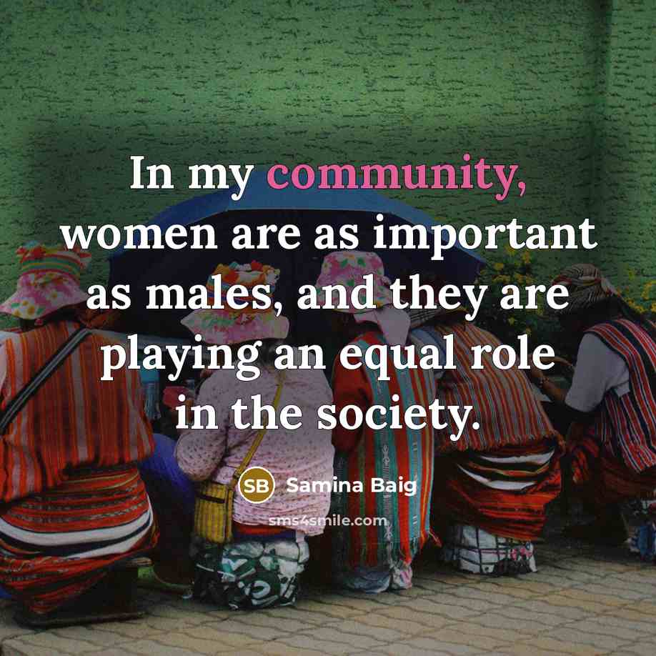 “In my community, women are as important as males, and they are playing an equal role in the society.” quote by Samina Baig
