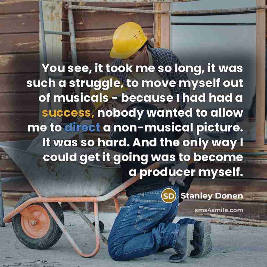 “You see, it took me so long, it was such a struggle, to move myself out of musicals - because I had had a success, nobody wanted to allow me to direct a non-musical picture. It was so hard. And the only way I could get it going was to become a producer myself.” quote by Stanley Donen