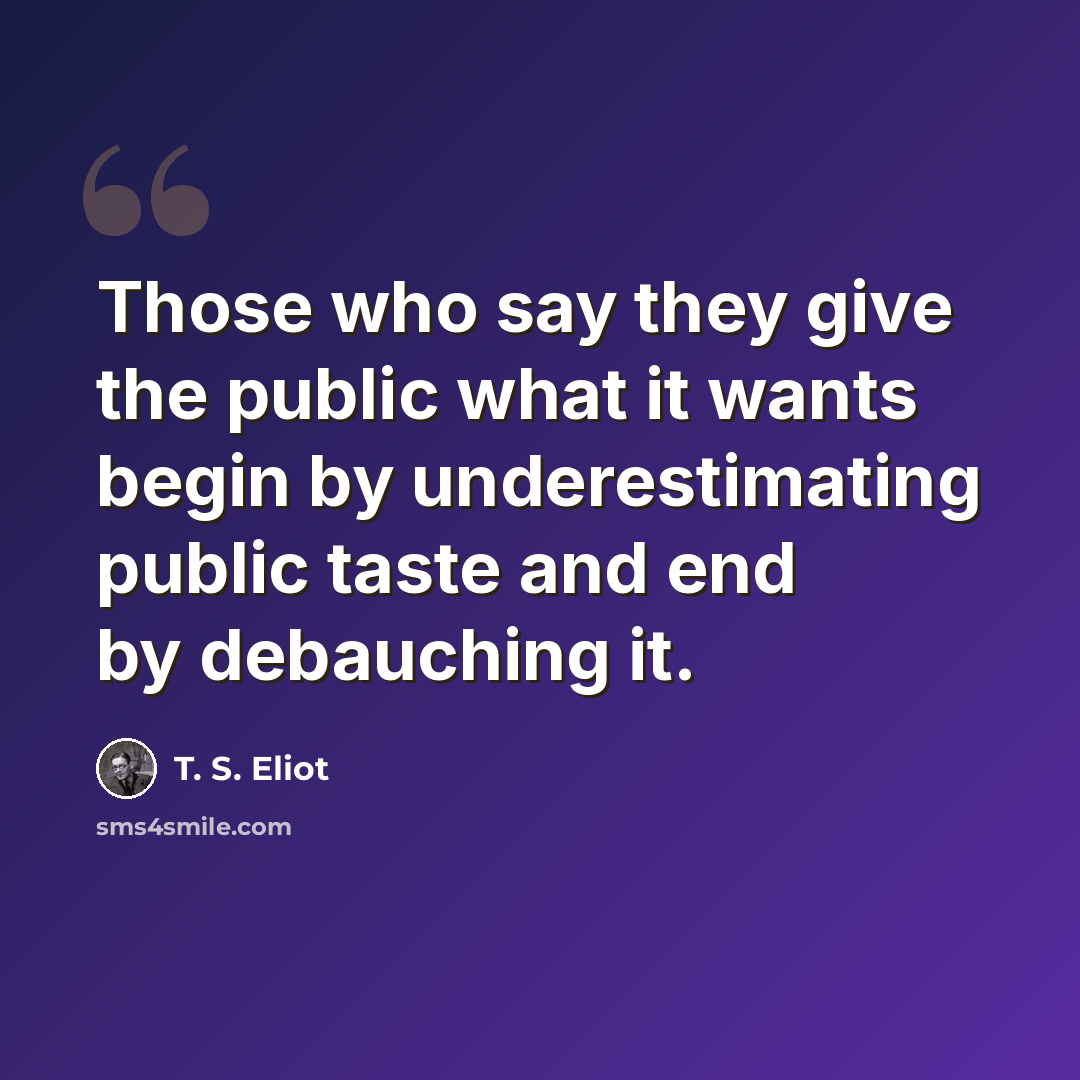 “Those who say they give the public what it wants begin by underestimating public taste and end by debauching it.” quote by T. S. Eliot