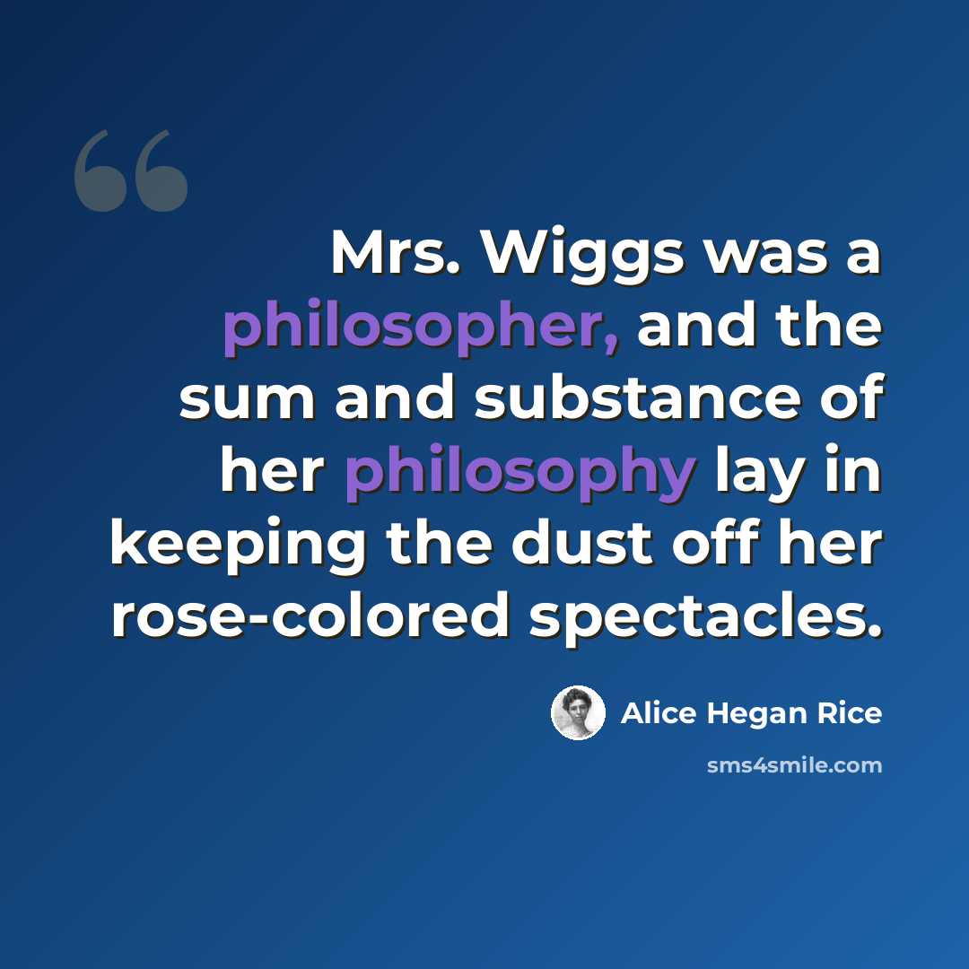 “Mrs. Wiggs was a philosopher, and the sum and substance of her philosophy lay in keeping the dust off her rose-colored spectacles.” quote by Alice Hegan Rice