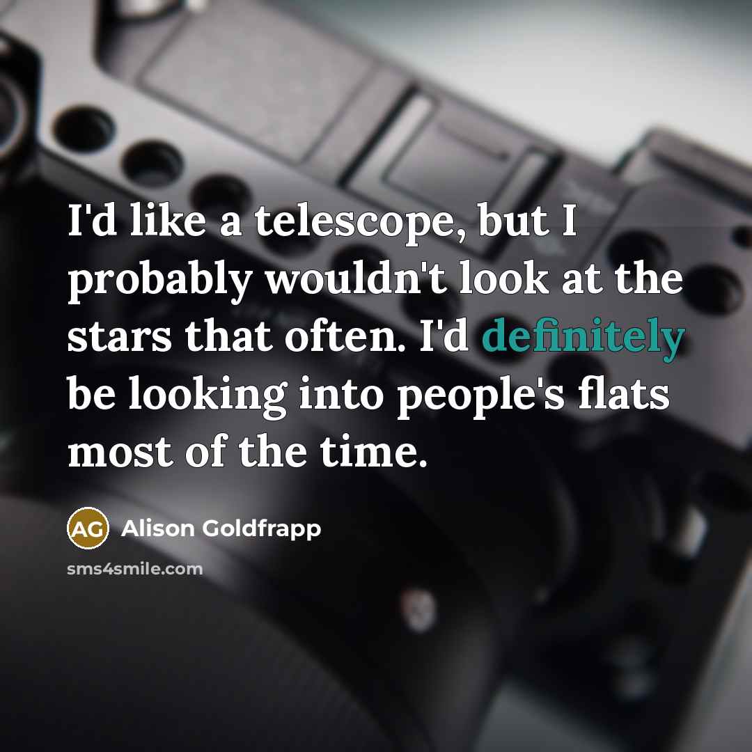 “I'd like a telescope, but I probably wouldn't look at the stars that often. I'd definitely be looking into people's flats most of the time.” quote by Alison Goldfrapp