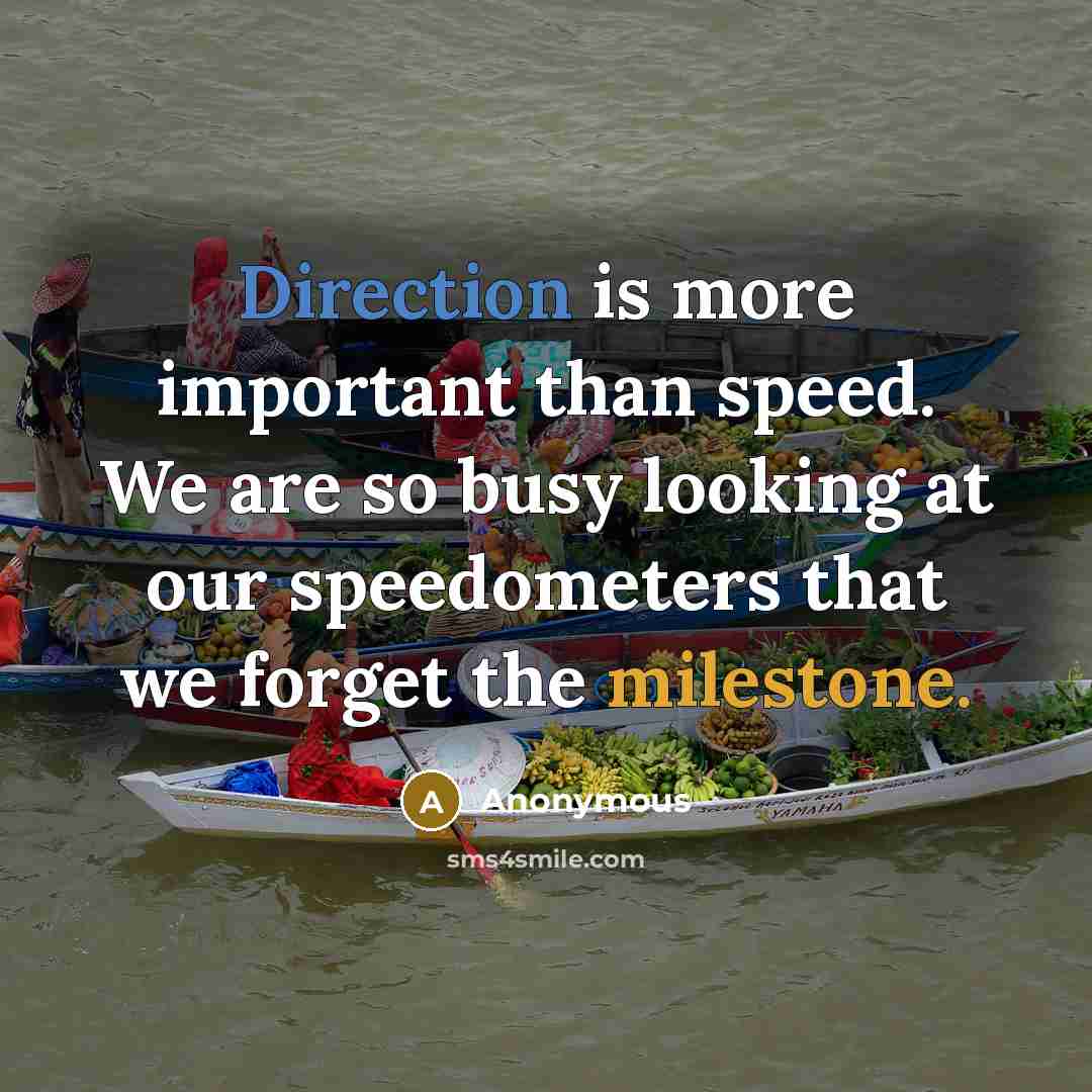 “Direction is more important than speed. We are so busy looking at our speedometers that we forget the milestone.” quote by Anonymous