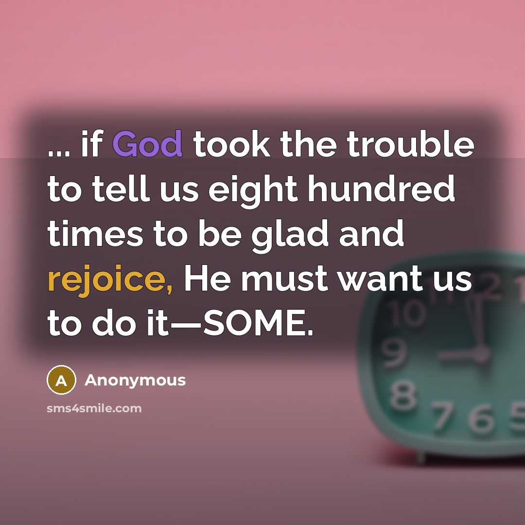“... if God took the trouble to tell us eight hundred times to be glad and rejoice, He must want us to do it—SOME.” quote by Anonymous