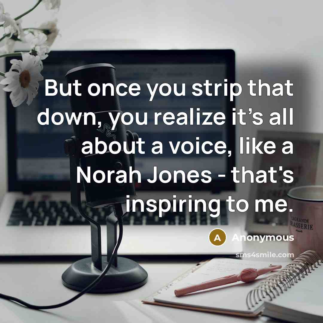 “But once you strip that down, you realize it's all about a voice, like a Norah Jones - that's inspiring to me.” quote by Anonymous
