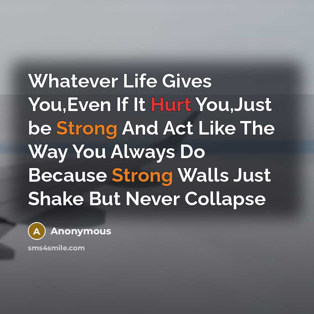 “Whatever Life Gives You,Even If It Hurt You,Just be Strong And Act Like The Way You Always Do Because Strong Walls Just Shake But Never Collapse” quote by Anonymous