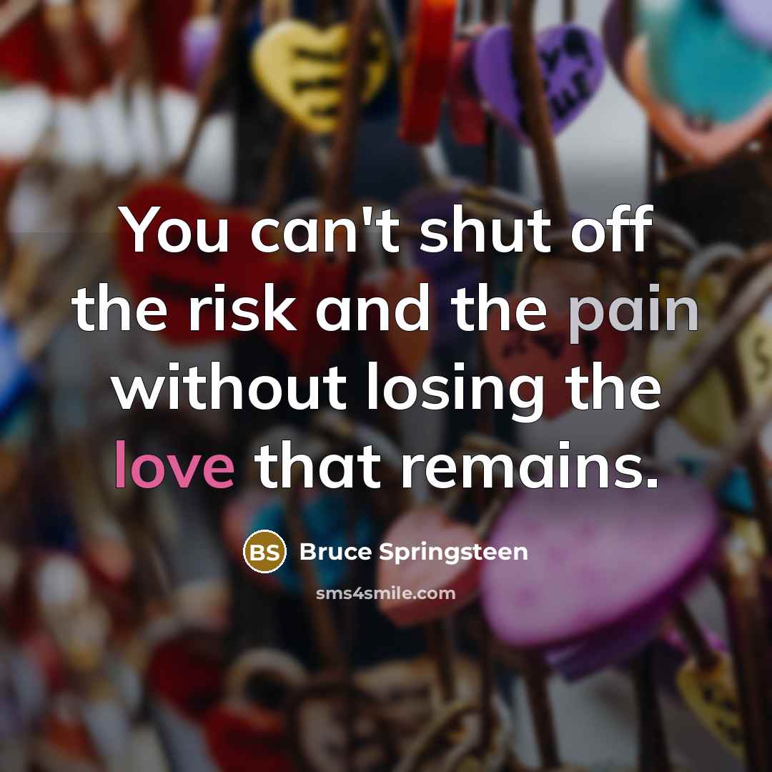 “You can't shut off the risk and the pain without losing the love that remains.” quote by Bruce Springsteen