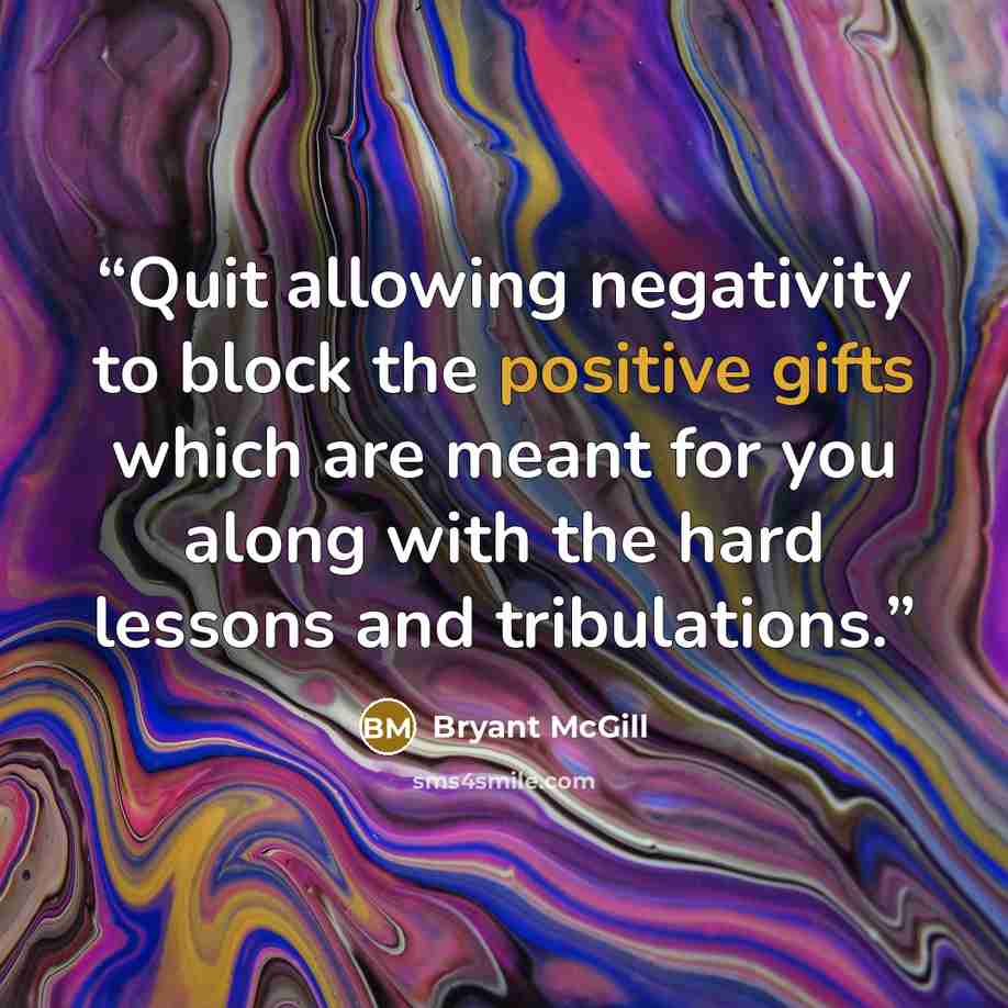 “Quit allowing negativity to block the positive gifts which are meant for you along with the hard lessons and tribulations.” quote by Bryant McGill