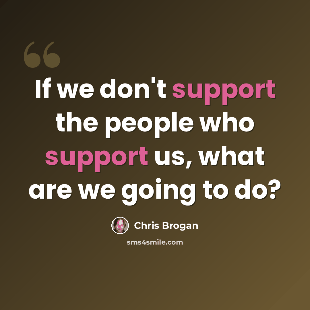 “If we don't support the people who support us, what are we going to do?” quote by Chris Brogan