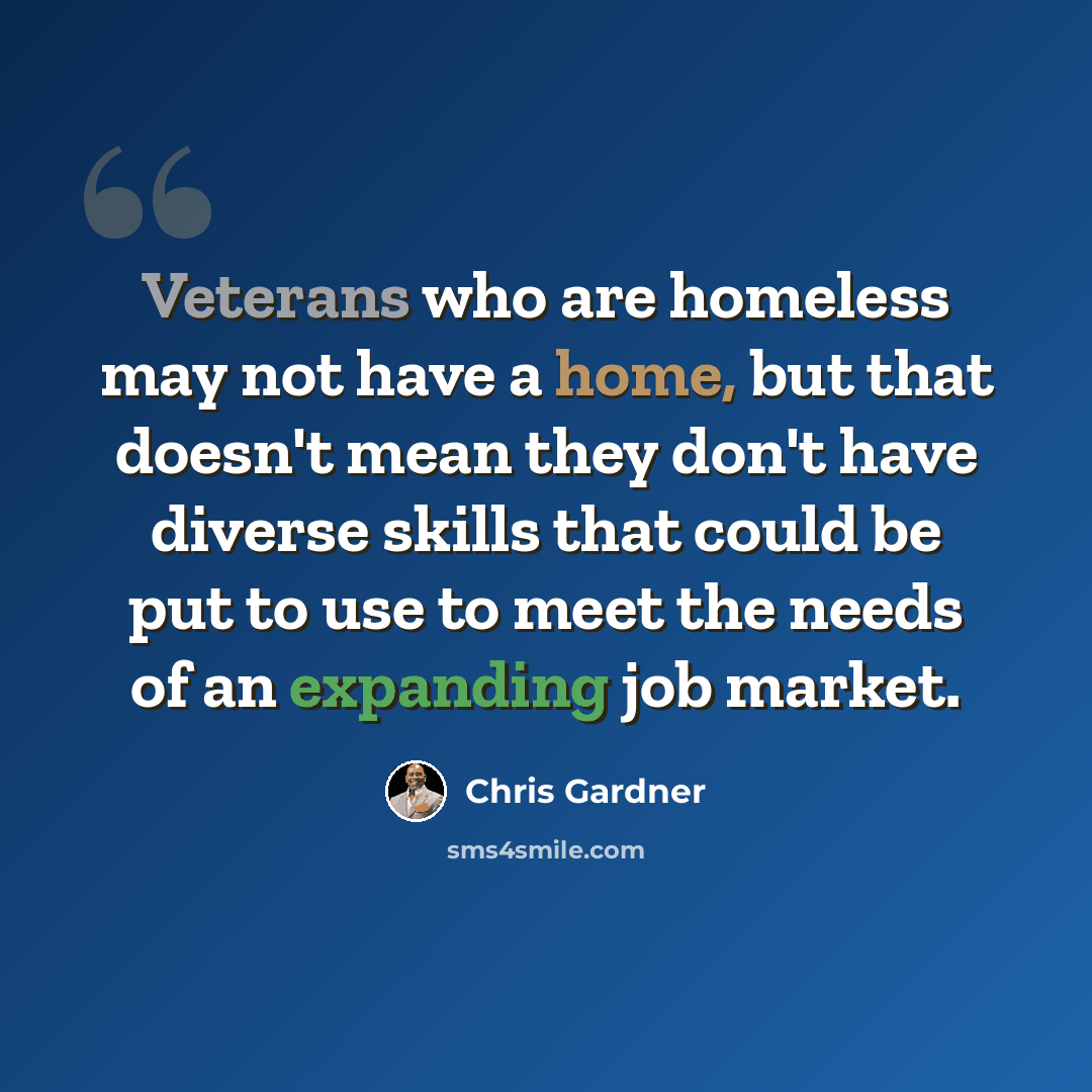 “Veterans who are homeless may not have a home, but that doesn't mean they don't have diverse skills that could be put to use to meet the needs of an expanding job market.” quote by Chris Gardner