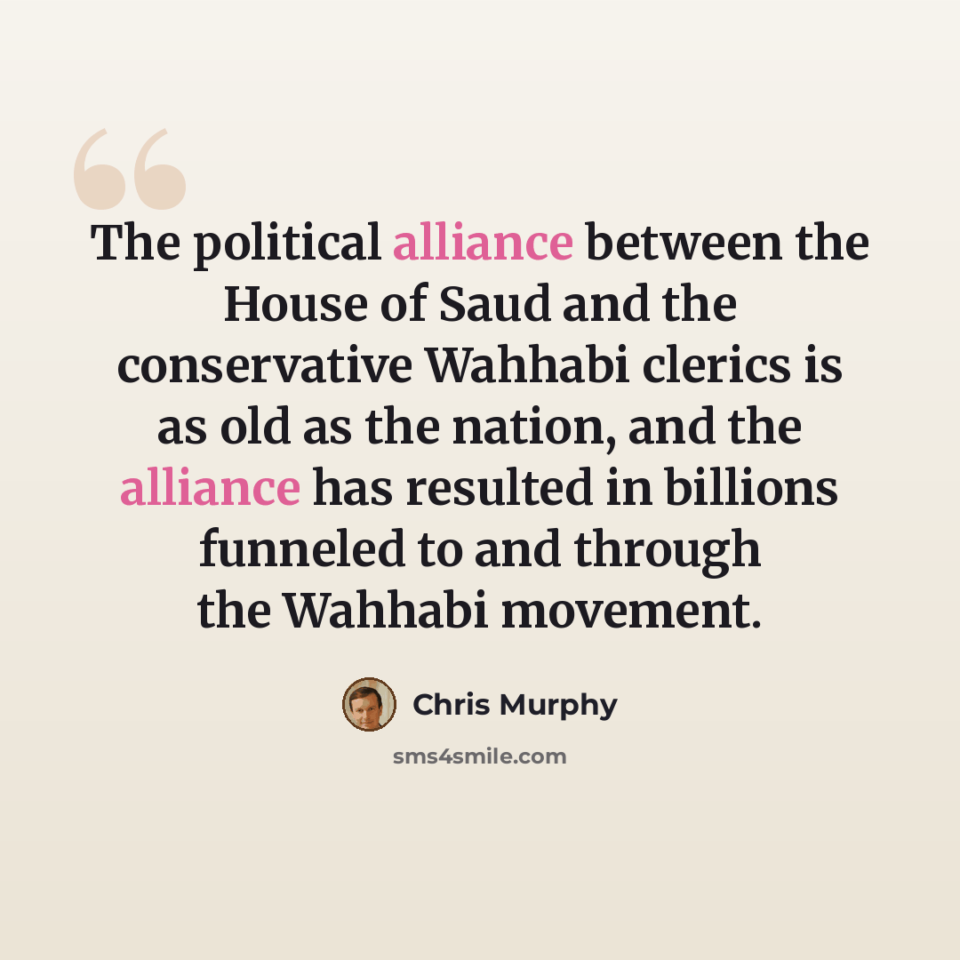 “The political alliance between the House of Saud and the conservative Wahhabi clerics is as old as the nation, and the alliance has resulted in billions funneled to and through the Wahhabi movement.” quote by Chris Murphy