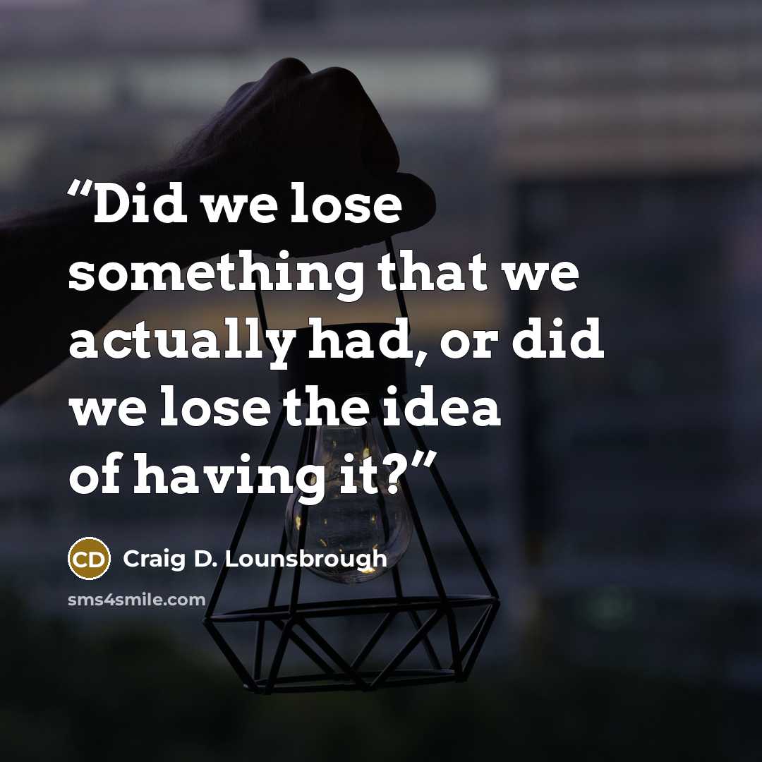“Did we lose something that we actually had, or did we lose the idea of having it?” quote by Craig D. Lounsbrough