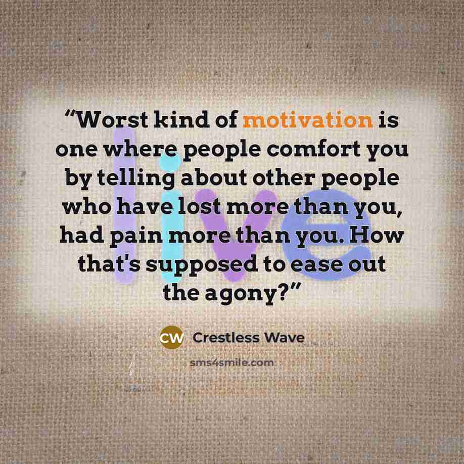 “Worst kind of motivation is one where people comfort you by telling about other people who have lost more than you, had pain more than you. How that's supposed to ease out the agony?” quote by Crestless Wave