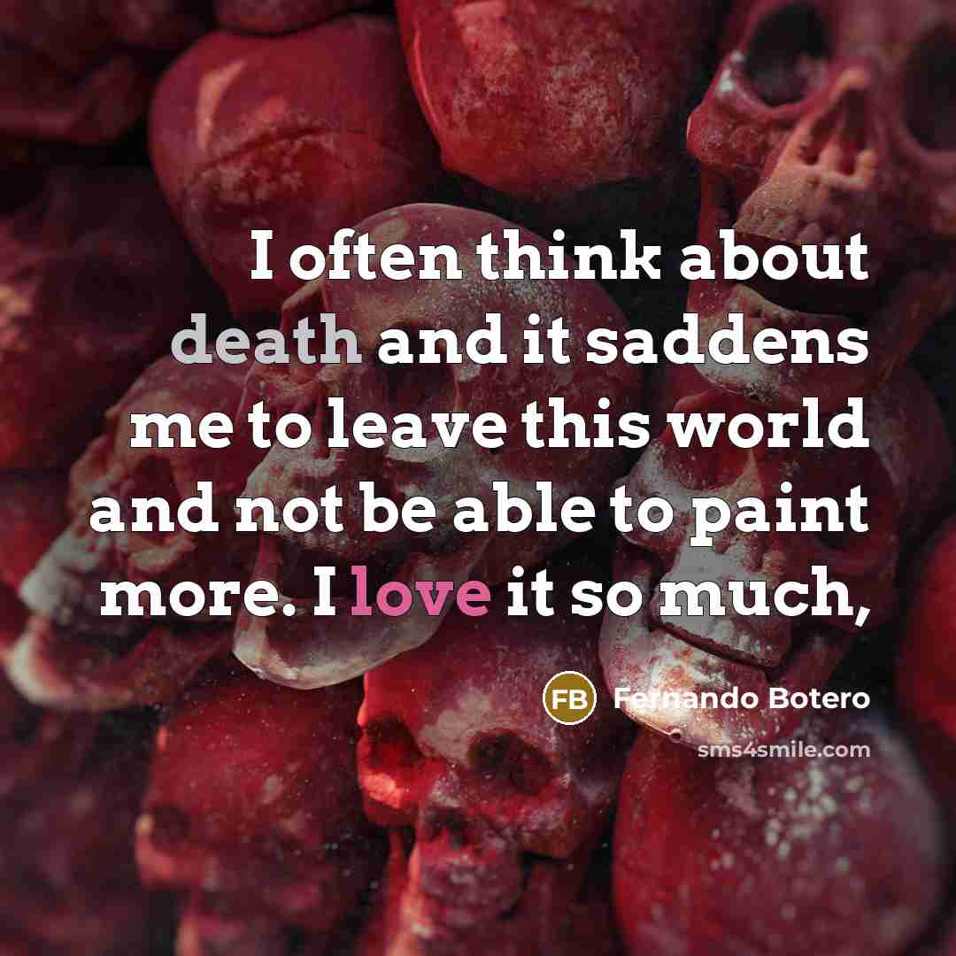 “I often think about death and it saddens me to leave this world and not be able to paint more. I love it so much,” quote by Fernando Botero