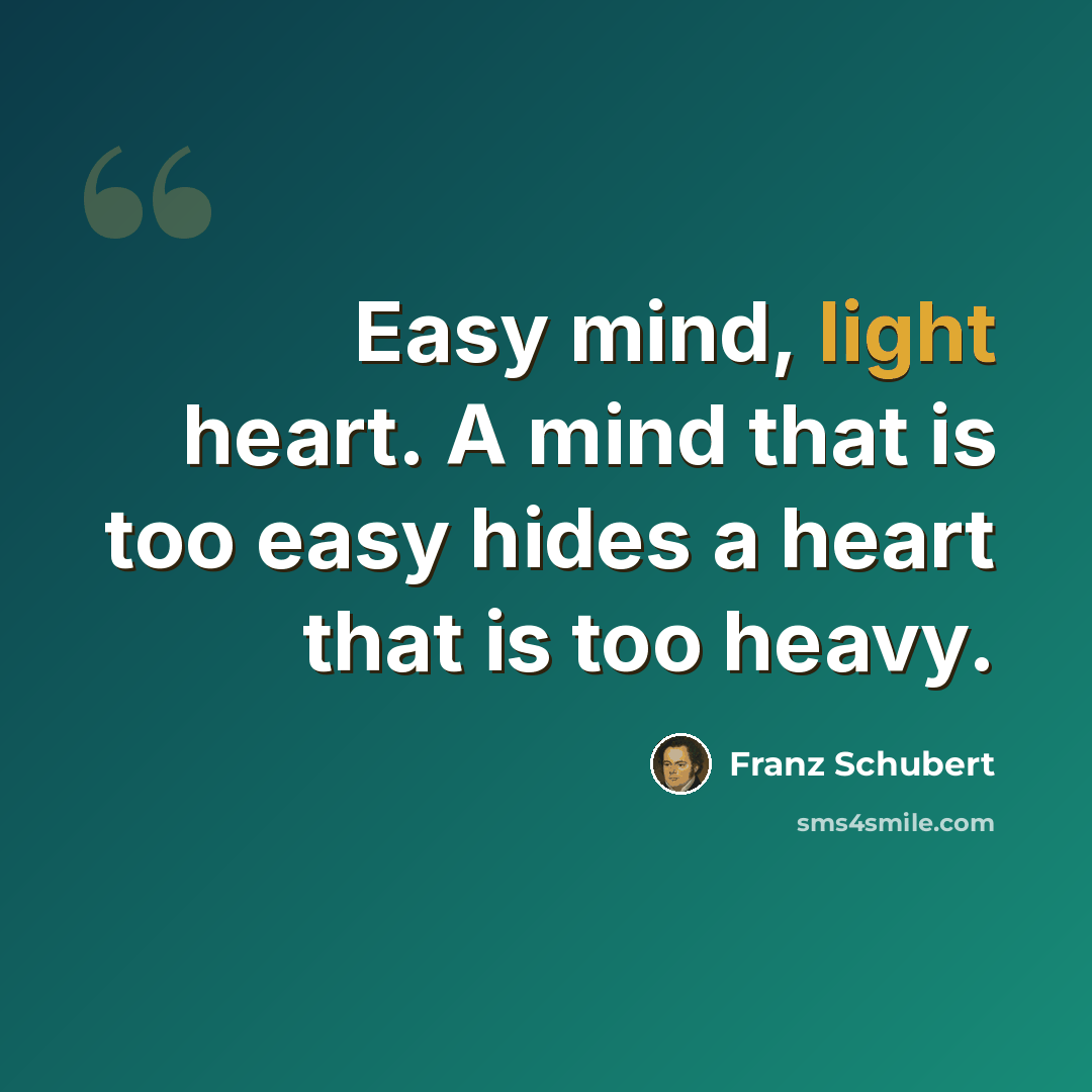 “Easy mind, light heart. A mind that is too easy hides a heart that is too heavy.” quote by Franz Schubert